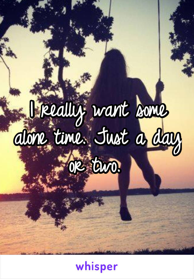 I really want some alone time. Just a day or two. 