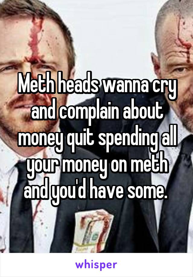 Meth heads wanna cry and complain about money quit spending all your money on meth and you'd have some. 