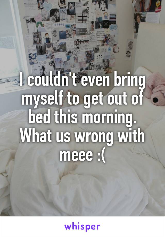 I couldn't even bring myself to get out of bed this morning.
What us wrong with meee :(