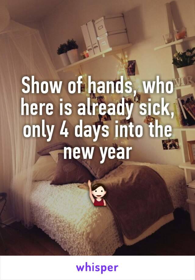 Show of hands, who here is already sick, only 4 days into the new year

🙋