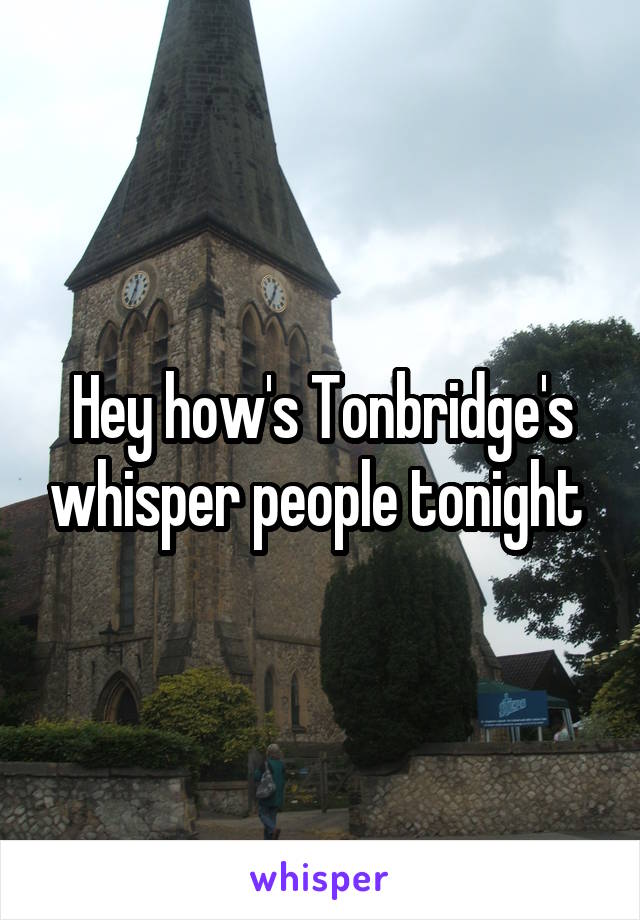 Hey how's Tonbridge's whisper people tonight 