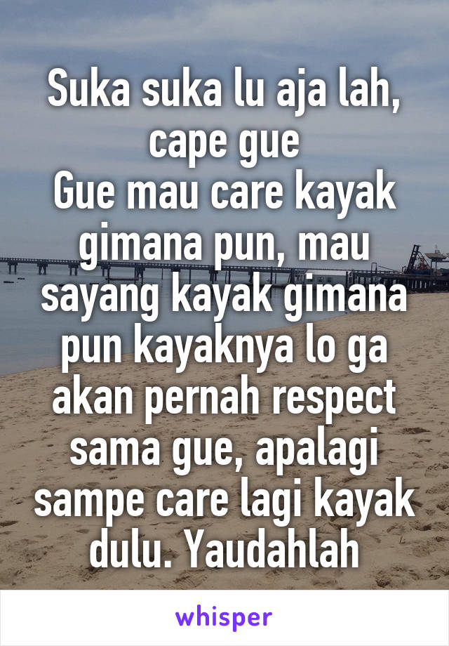 Suka suka lu aja lah, cape gue
Gue mau care kayak gimana pun, mau sayang kayak gimana pun kayaknya lo ga akan pernah respect sama gue, apalagi sampe care lagi kayak dulu. Yaudahlah