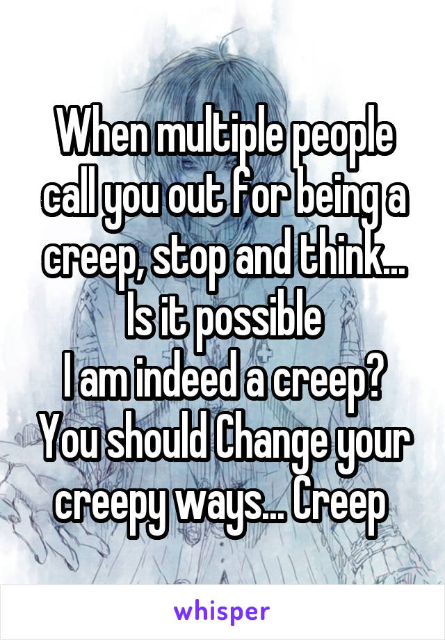 When multiple people call you out for being a creep, stop and think... Is it possible
I am indeed a creep? You should Change your creepy ways... Creep 