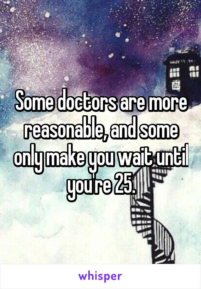 Some doctors are more reasonable, and some only make you wait until you're 25.