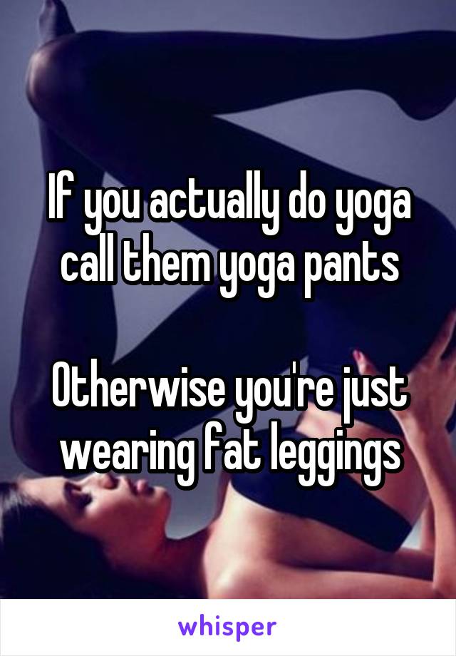 If you actually do yoga call them yoga pants

Otherwise you're just wearing fat leggings