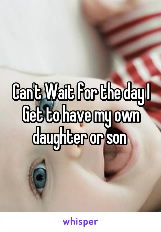 Can't Wait for the day I Get to have my own daughter or son 