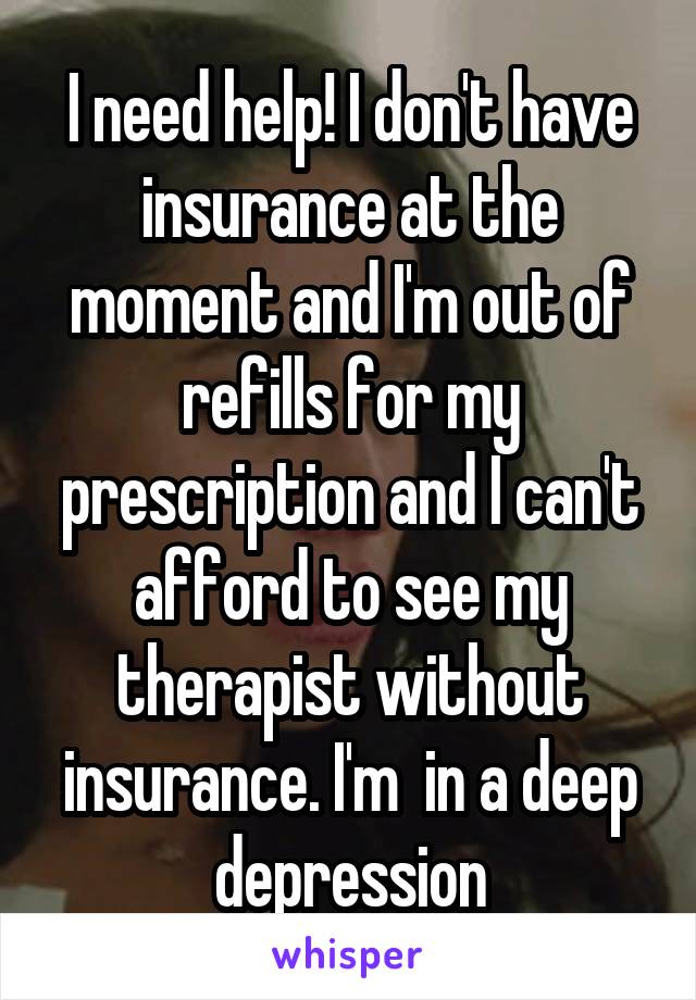 I need help! I don't have insurance at the moment and I'm out of refills for my prescription and I can't afford to see my therapist without insurance. I'm  in a deep depression