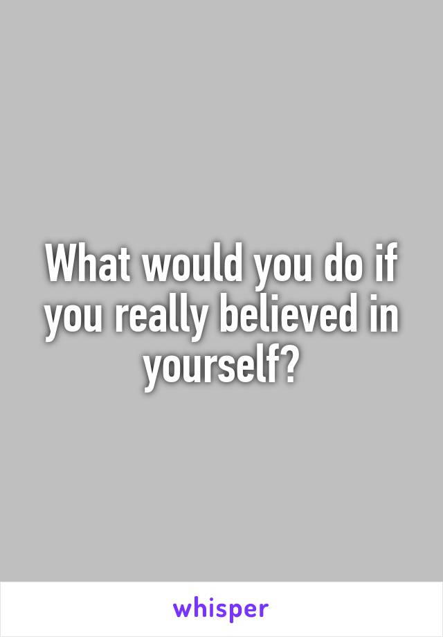 What would you do if you really believed in yourself?