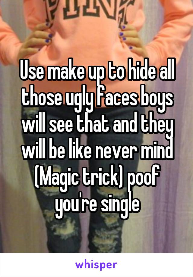 Use make up to hide all those ugly faces boys will see that and they will be like never mind (Magic trick) poof you're single