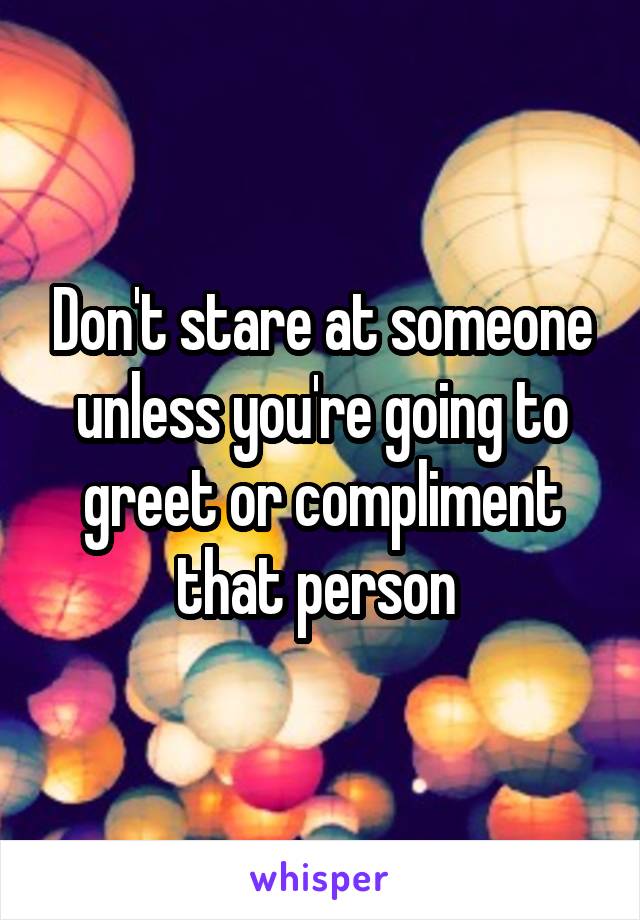 Don't stare at someone unless you're going to greet or compliment that person 