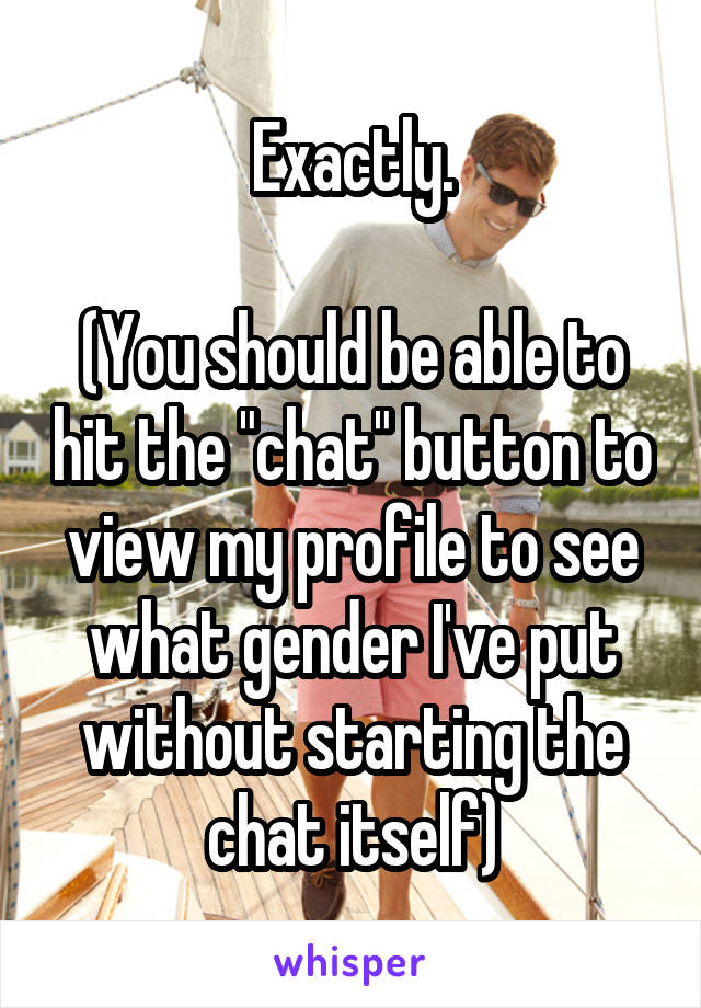 Exactly.

(You should be able to hit the "chat" button to view my profile to see what gender I've put without starting the chat itself)