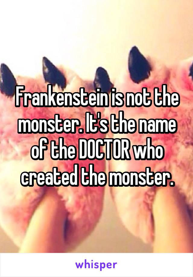 Frankenstein is not the monster. It's the name of the DOCTOR who created the monster.