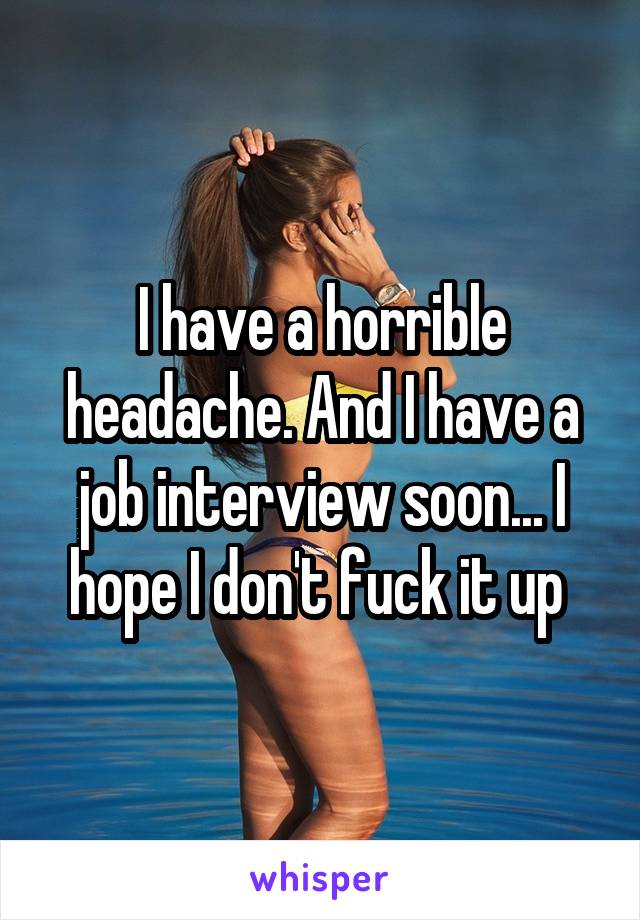 I have a horrible headache. And I have a job interview soon... I hope I don't fuck it up 