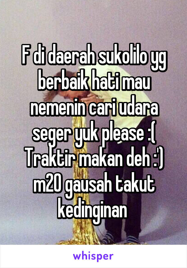 F di daerah sukolilo yg berbaik hati mau nemenin cari udara seger yuk please :( Traktir makan deh :') m20 gausah takut kedinginan 