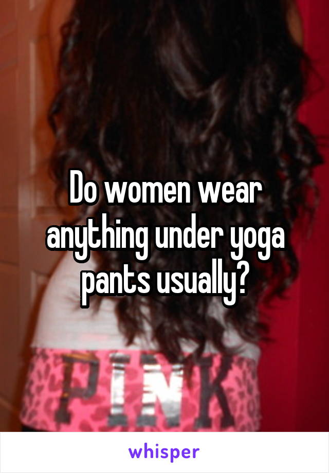 Do women wear anything under yoga pants usually?