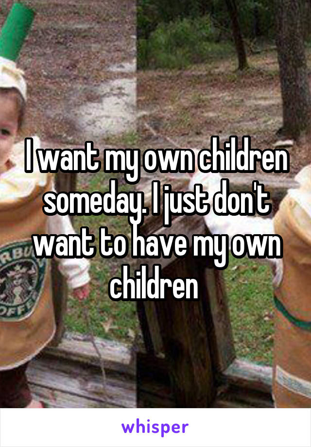 I want my own children someday. I just don't want to have my own children 