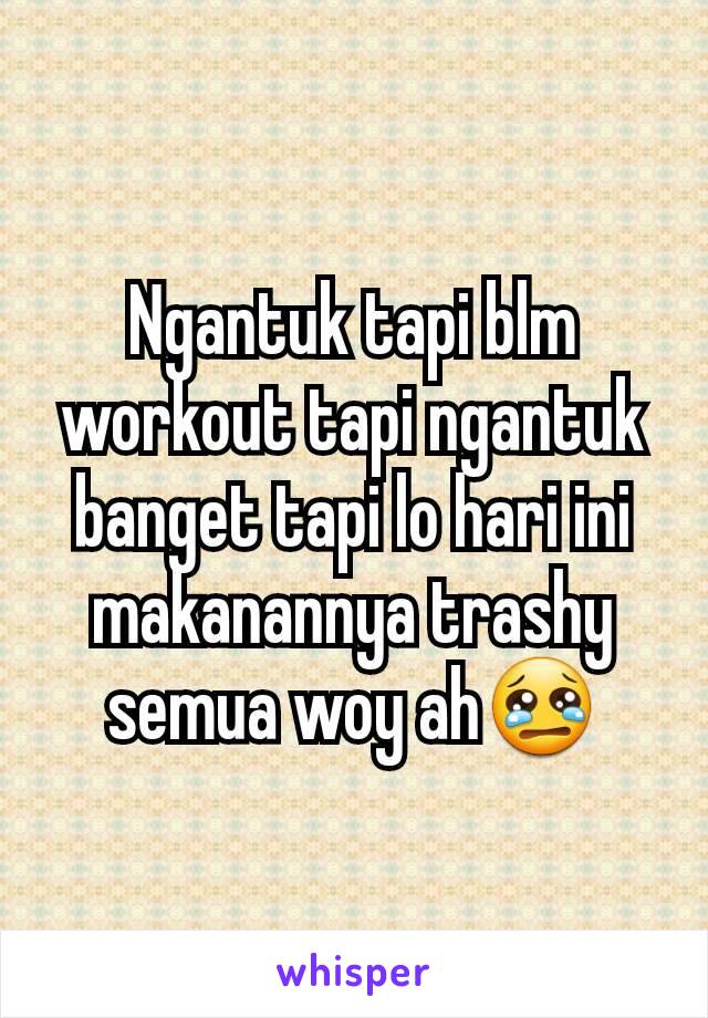 Ngantuk tapi blm workout tapi ngantuk banget tapi lo hari ini makanannya trashy semua woy ah😢