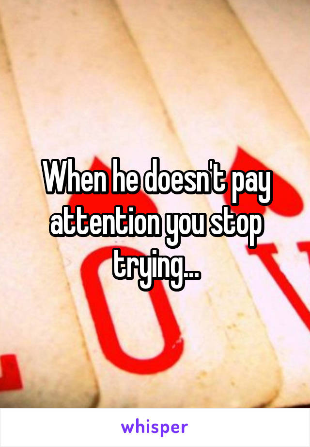 When he doesn't pay attention you stop trying...