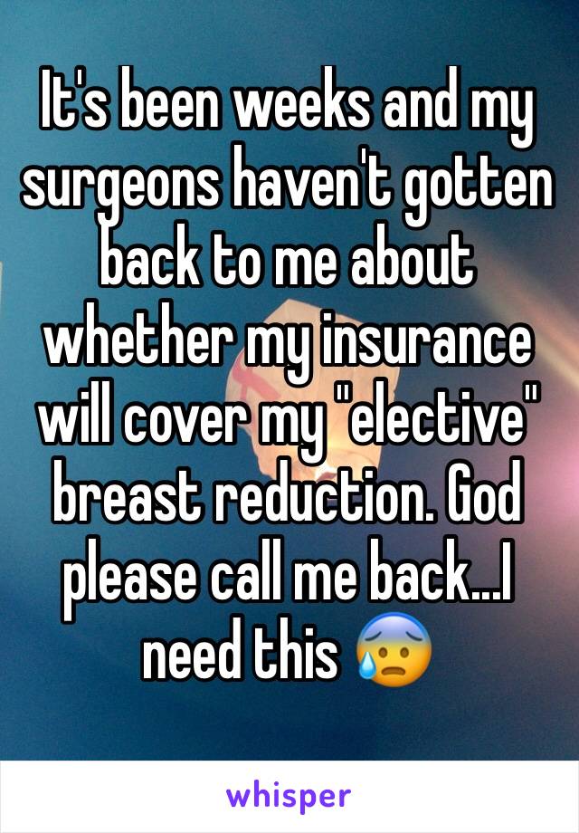 It's been weeks and my surgeons haven't gotten back to me about whether my insurance will cover my "elective" breast reduction. God please call me back...I need this 😰