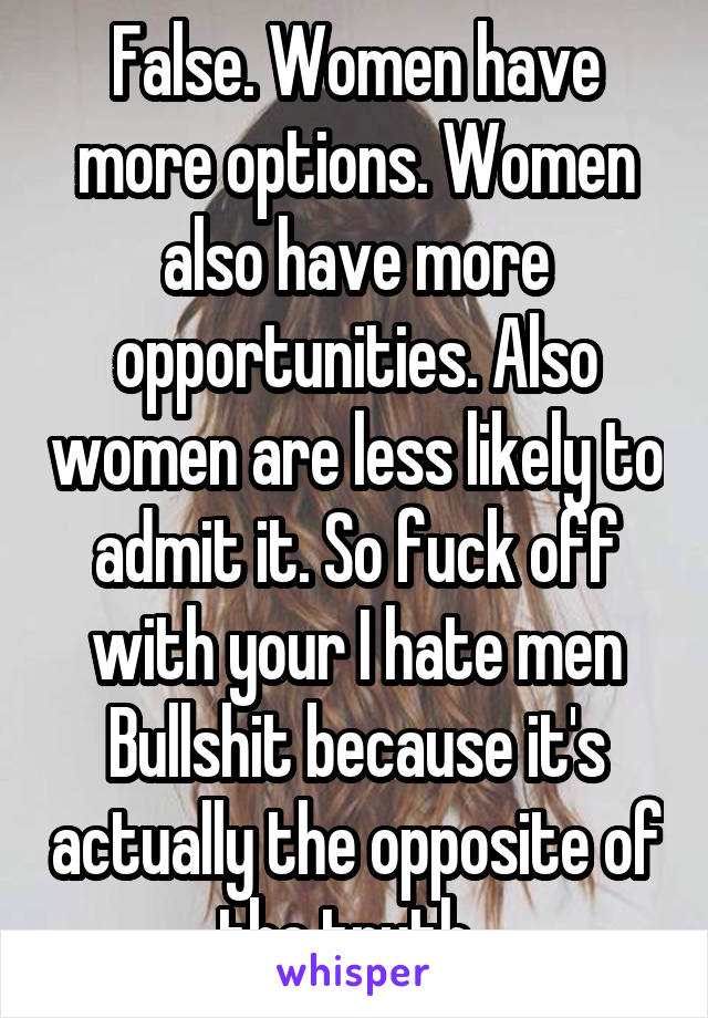 False. Women have more options. Women also have more opportunities. Also women are less likely to admit it. So fuck off with your I hate men Bullshit because it's actually the opposite of the truth. 