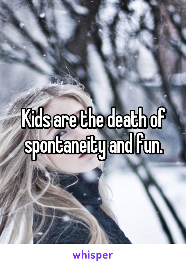 Kids are the death of spontaneity and fun.