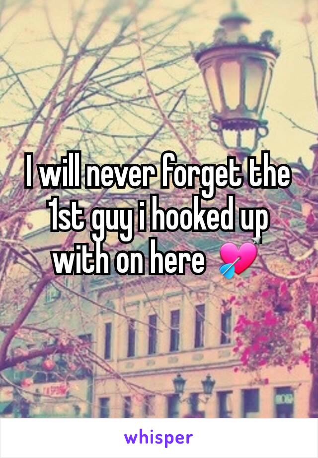 I will never forget the 1st guy i hooked up with on here 💘