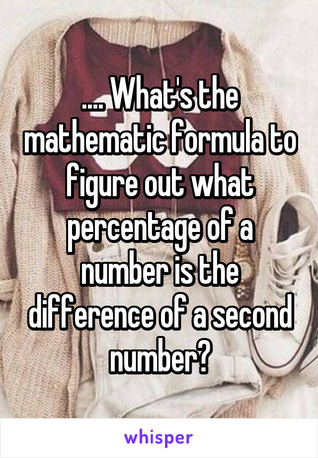 .... What's the mathematic formula to figure out what percentage of a number is the difference of a second number?