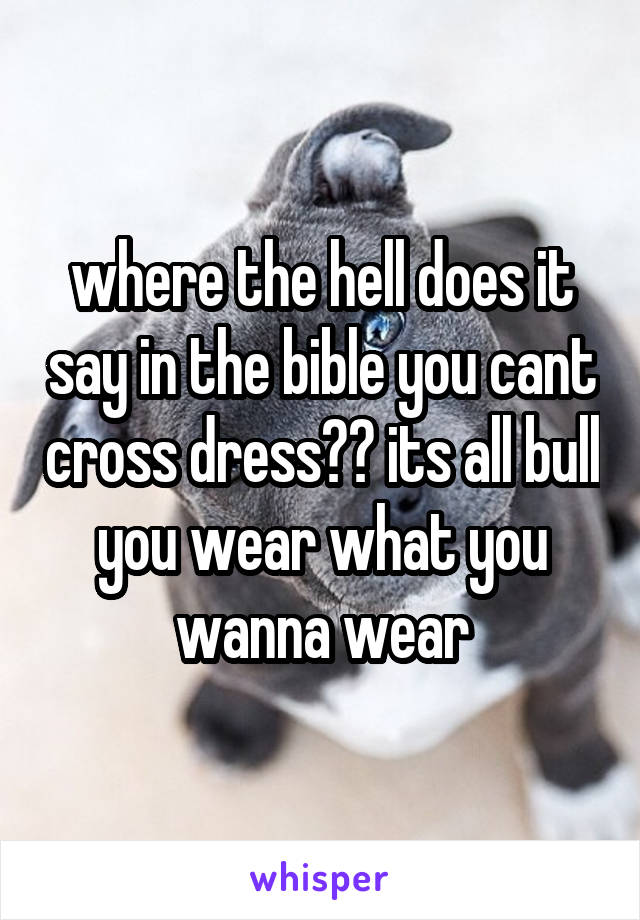 where the hell does it say in the bible you cant cross dress?? its all bull you wear what you wanna wear