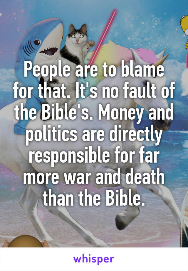 People are to blame for that. It's no fault of the Bible's. Money and politics are directly responsible for far more war and death than the Bible.