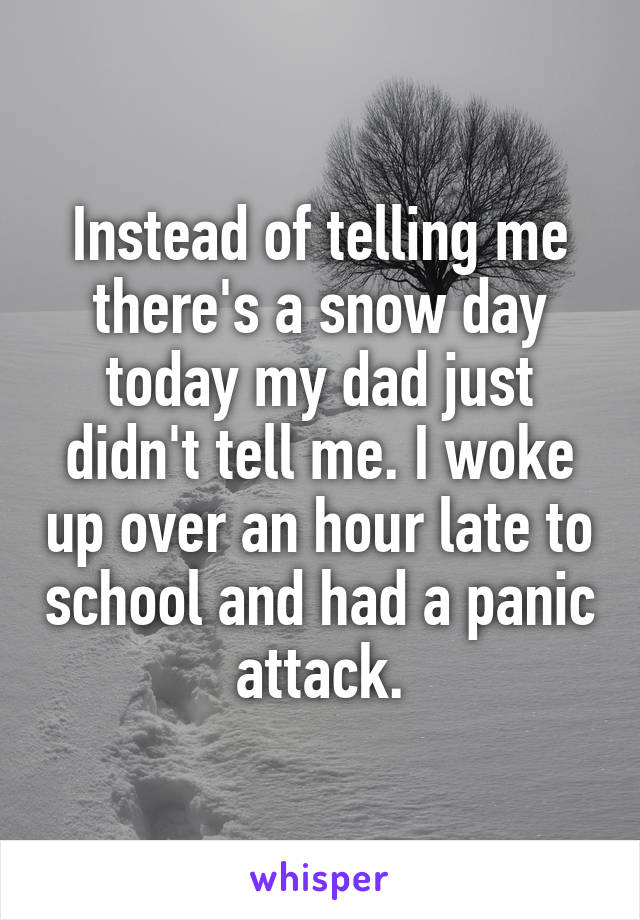 Instead of telling me there's a snow day today my dad just didn't tell me. I woke up over an hour late to school and had a panic attack.