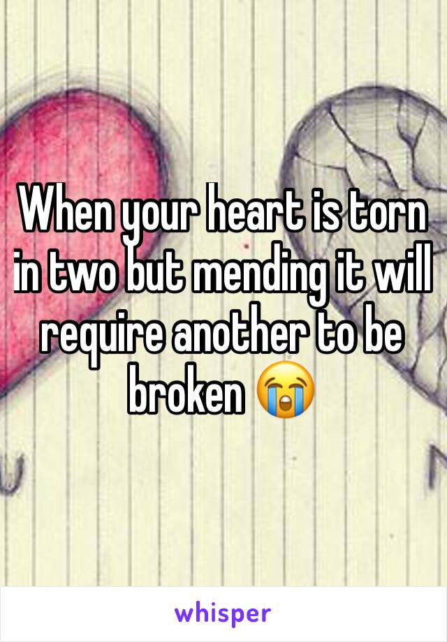 When your heart is torn in two but mending it will require another to be broken 😭