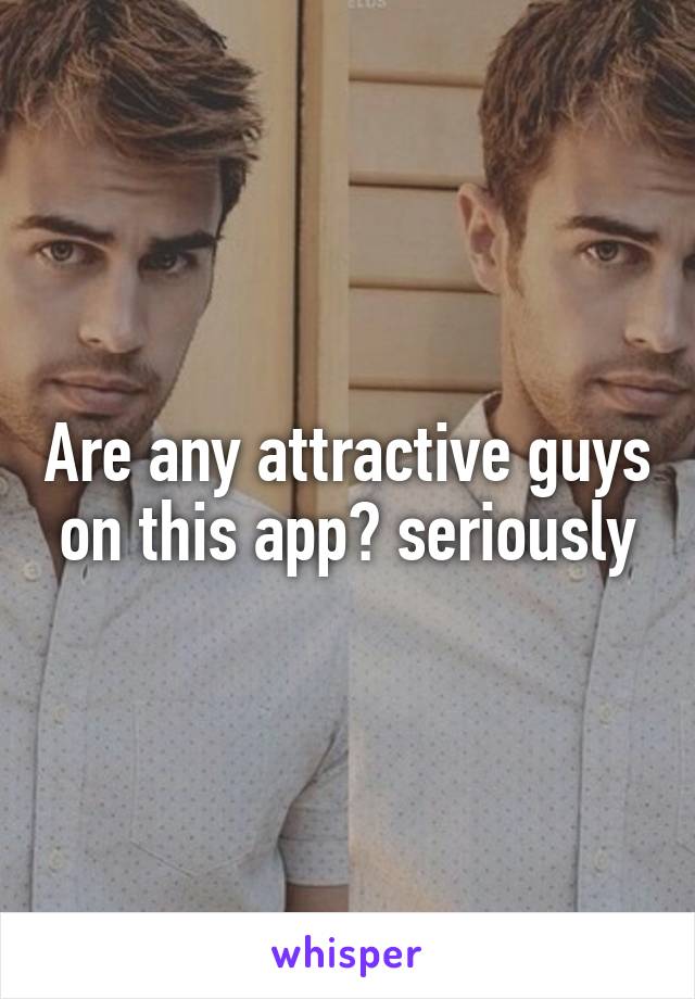 Are any attractive guys on this app? seriously