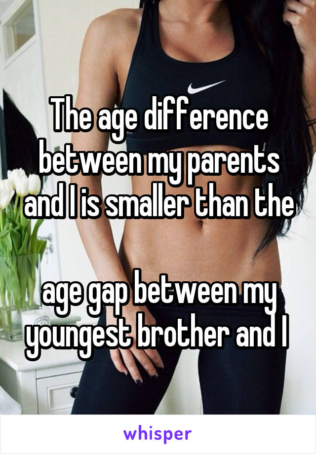 The age difference between my parents and I is smaller than the 
age gap between my youngest brother and I 