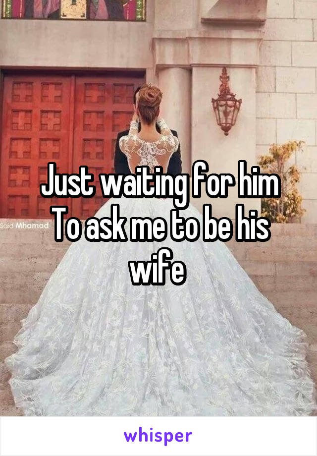 Just waiting for him
To ask me to be his wife 