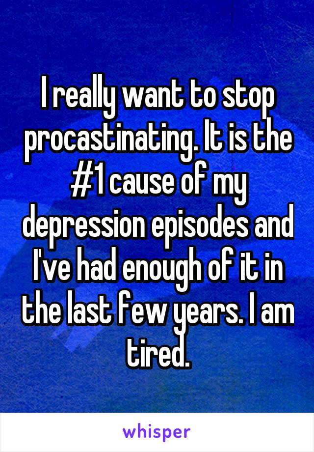 I really want to stop procastinating. It is the #1 cause of my depression episodes and I've had enough of it in the last few years. I am tired.