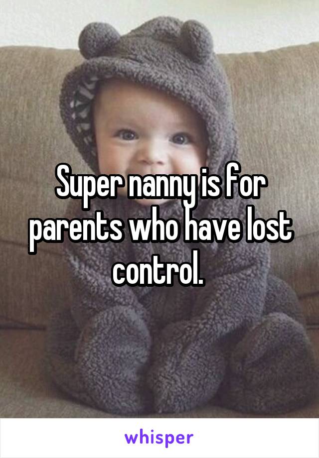 Super nanny is for parents who have lost control. 