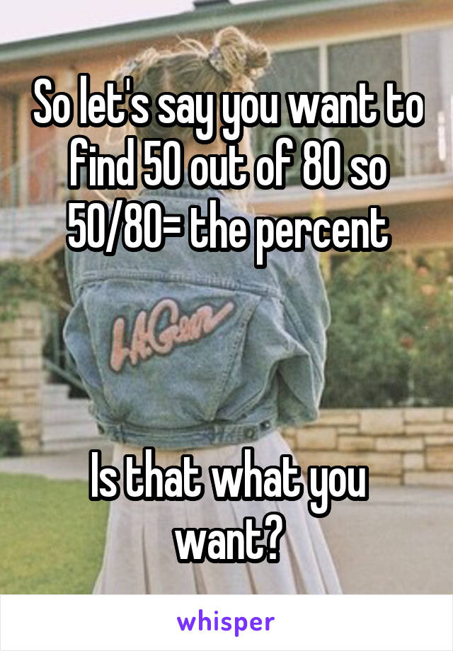 So let's say you want to find 50 out of 80 so 50/80= the percent



Is that what you want?