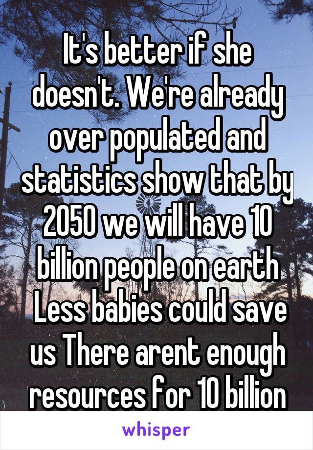 It's better if she doesn't. We're already over populated and statistics show that by 2050 we will have 10 billion people on earth
 Less babies could save us There arent enough resources for 10 billion