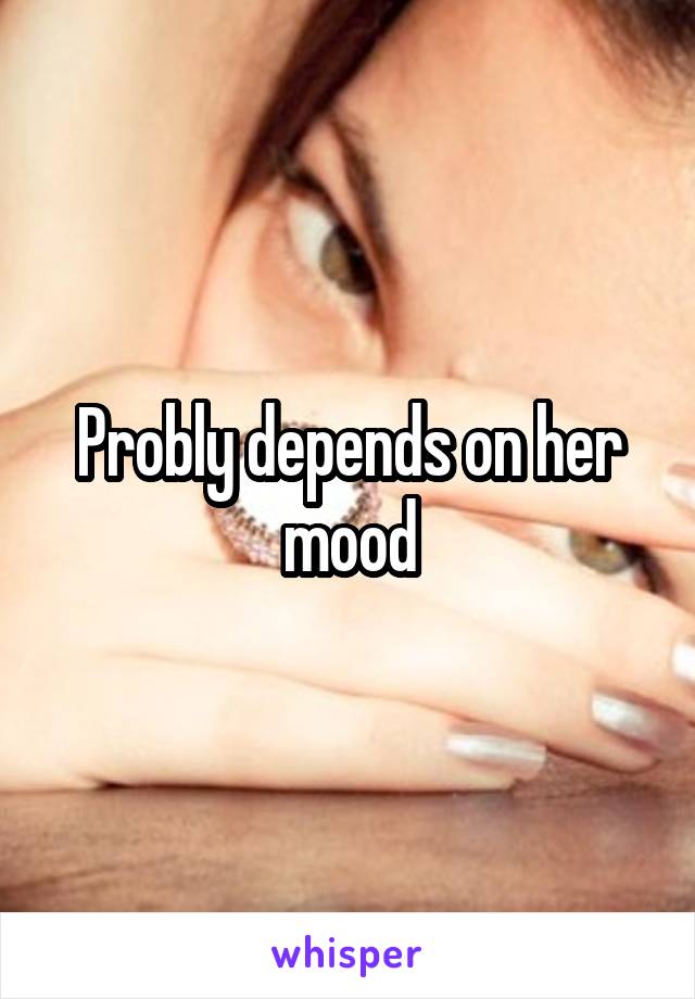 Probly depends on her mood