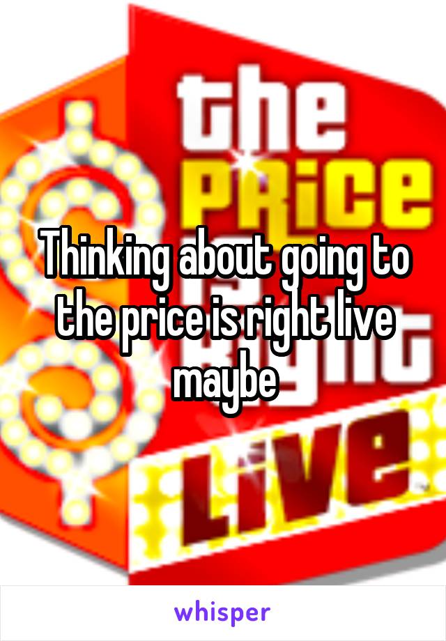 Thinking about going to the price is right live maybe