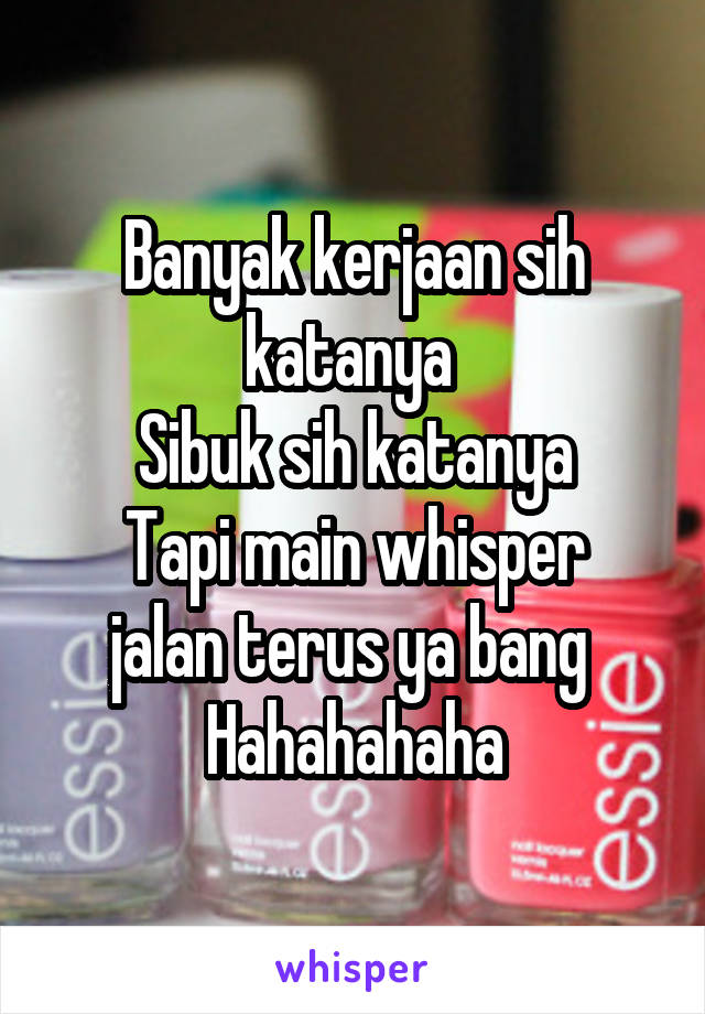 Banyak kerjaan sih katanya 
Sibuk sih katanya
Tapi main whisper jalan terus ya bang 
Hahahahaha