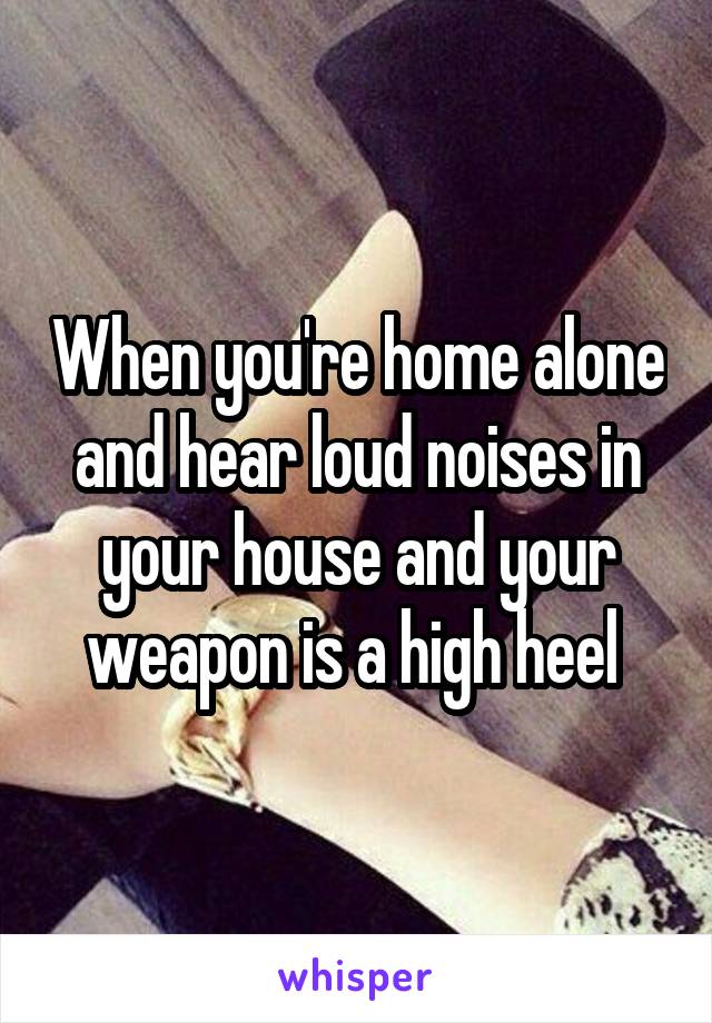 When you're home alone and hear loud noises in your house and your weapon is a high heel 