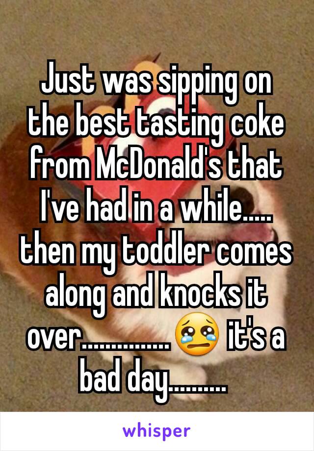 Just was sipping on the best tasting coke from McDonald's that I've had in a while..... then my toddler comes along and knocks it over...............😢 it's a bad day.......... 