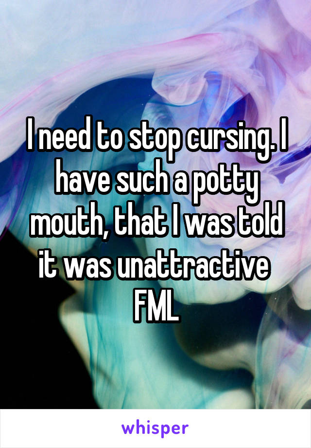 I need to stop cursing. I have such a potty mouth, that I was told it was unattractive 
FML