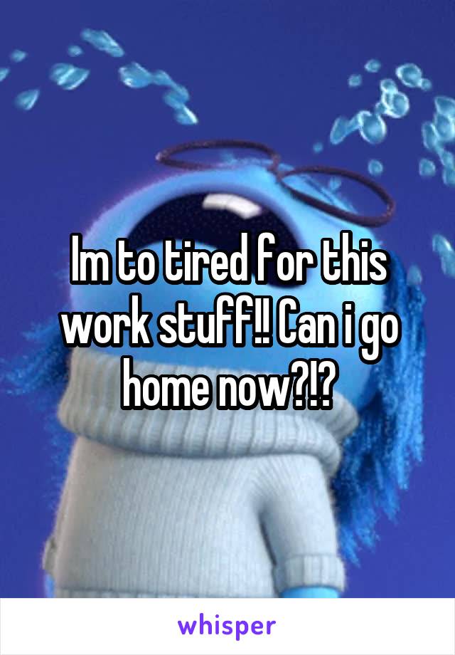 Im to tired for this work stuff!! Can i go home now?!?