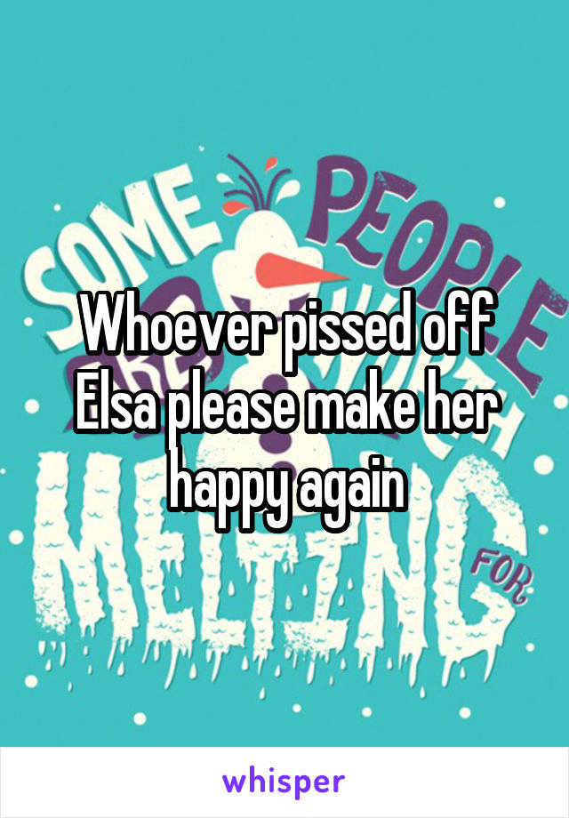 Whoever pissed off Elsa please make her happy again