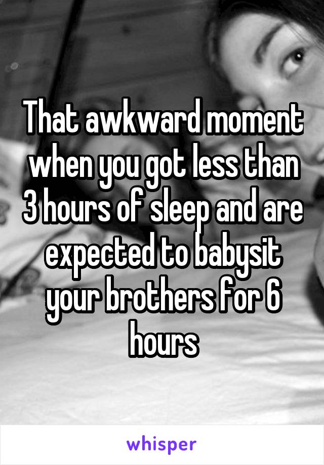 That awkward moment when you got less than 3 hours of sleep and are expected to babysit your brothers for 6 hours