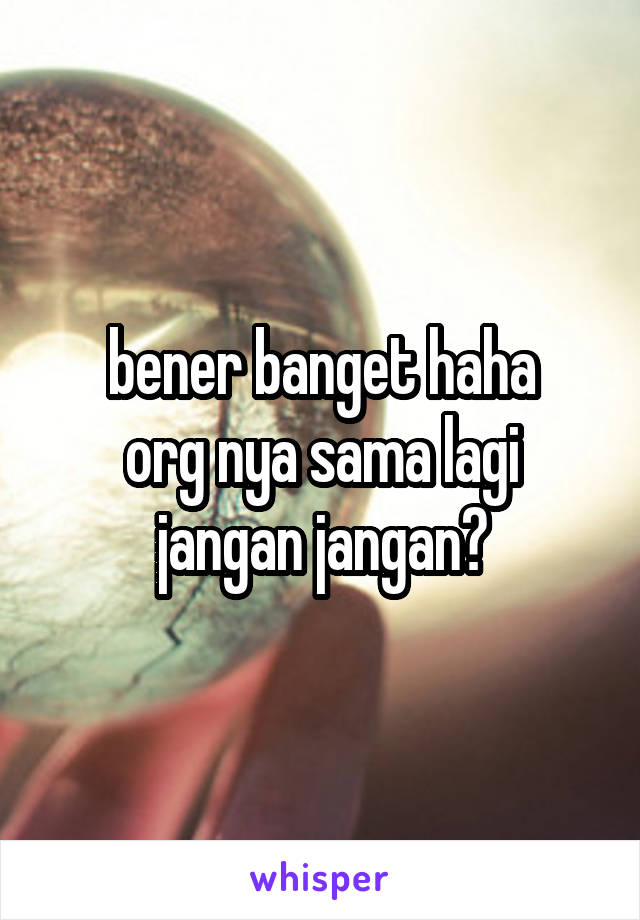 bener banget haha
org nya sama lagi jangan jangan?