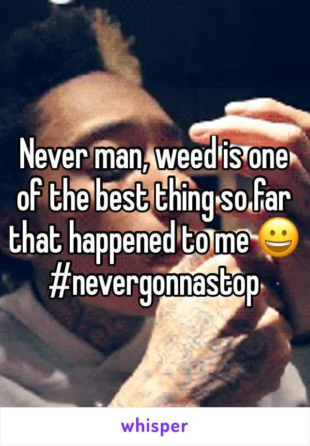 Never man, weed is one of the best thing so far that happened to me 😀 #nevergonnastop