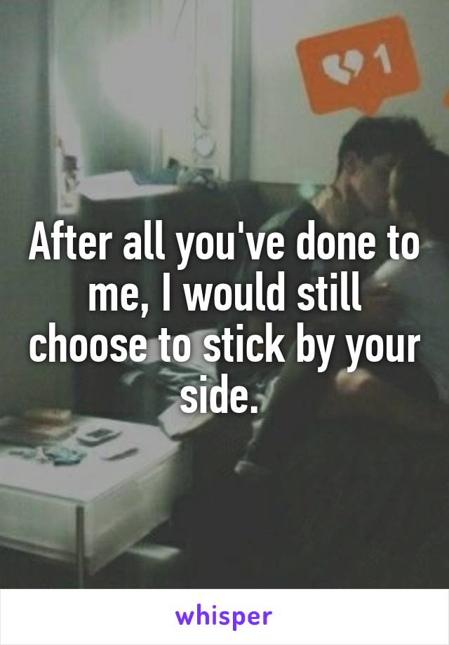 After all you've done to me, I would still choose to stick by your side. 